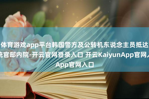 体育游戏app平台韩国警方及公转机东说念主员抵达总统官邸内院-开云官网登录入口 开云KaiyunApp官网入口