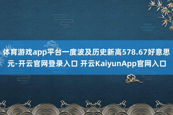 体育游戏app平台一度波及历史新高578.67好意思元-开云官网登录入口 开云KaiyunApp官网入口