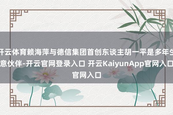 开云体育赖海萍与德信集团首创东谈主胡一平是多年生意伙伴-开云官网登录入口 开云KaiyunApp官网入口