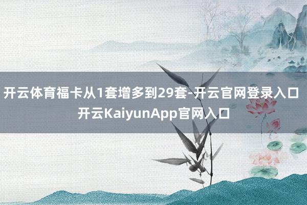 开云体育福卡从1套增多到29套-开云官网登录入口 开云KaiyunApp官网入口