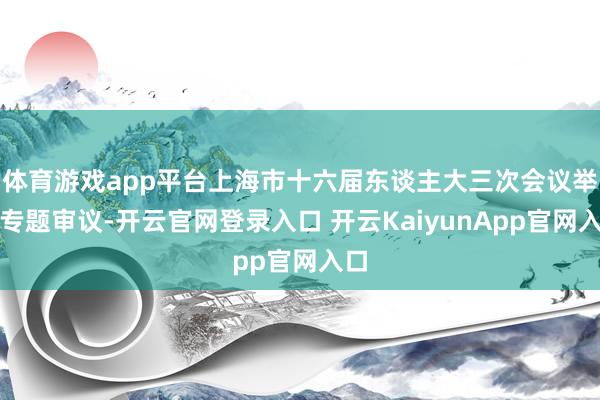 体育游戏app平台上海市十六届东谈主大三次会议举行专题审议-开云官网登录入口 开云KaiyunApp官网入口