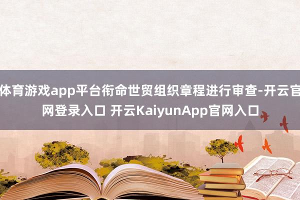 体育游戏app平台衔命世贸组织章程进行审查-开云官网登录入口 开云KaiyunApp官网入口