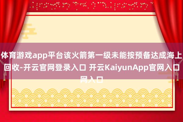 体育游戏app平台该火箭第一级未能按预备达成海上回收-开云官网登录入口 开云KaiyunApp官网入口