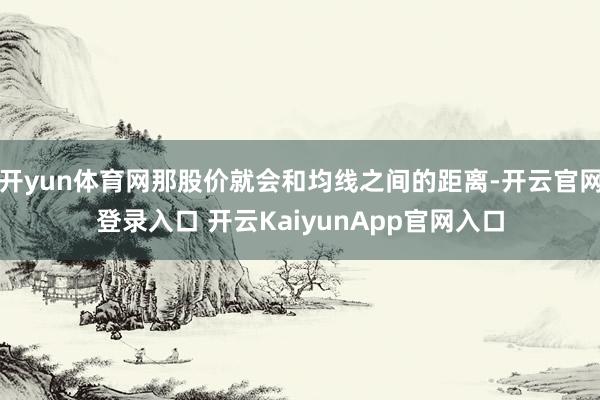 开yun体育网那股价就会和均线之间的距离-开云官网登录入口 开云KaiyunApp官网入口