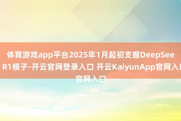 体育游戏app平台2025年1月起初支握DeepSeek R1模子-开云官网登录入口 开云KaiyunApp官网入口