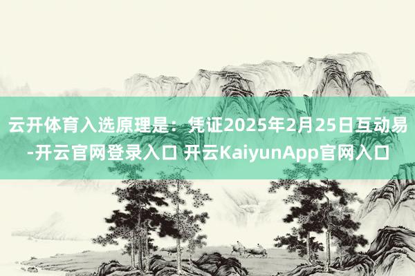 云开体育入选原理是：凭证2025年2月25日互动易-开云官网登录入口 开云KaiyunApp官网入口