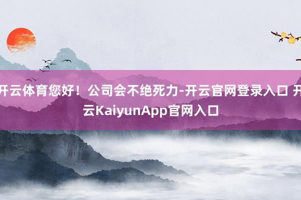 开云体育您好！公司会不绝死力-开云官网登录入口 开云KaiyunApp官网入口