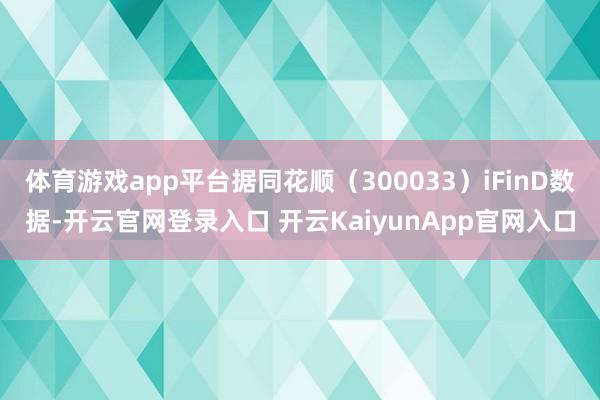 体育游戏app平台据同花顺（300033）iFinD数据-开云官网登录入口 开云KaiyunApp官网入口