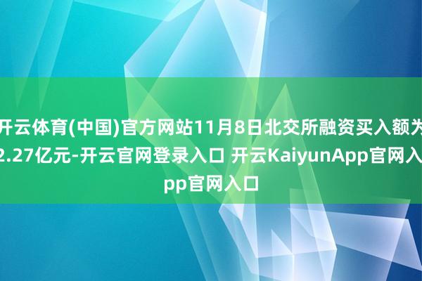 开云体育(中国)官方网站11月8日北交所融资买入额为12.27亿元-开云官网登录入口 开云KaiyunApp官网入口